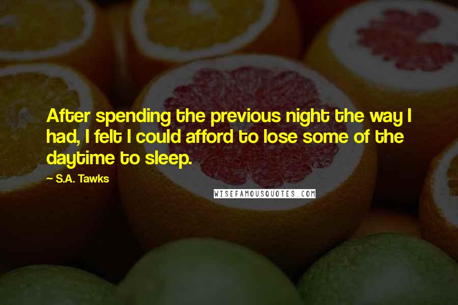 S.A. Tawks quotes: After spending the previous night the way I had, I felt I could afford to lose some of the daytime to sleep.