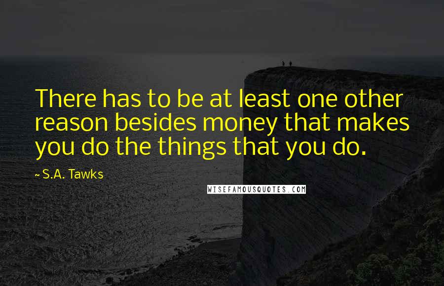 S.A. Tawks quotes: There has to be at least one other reason besides money that makes you do the things that you do.