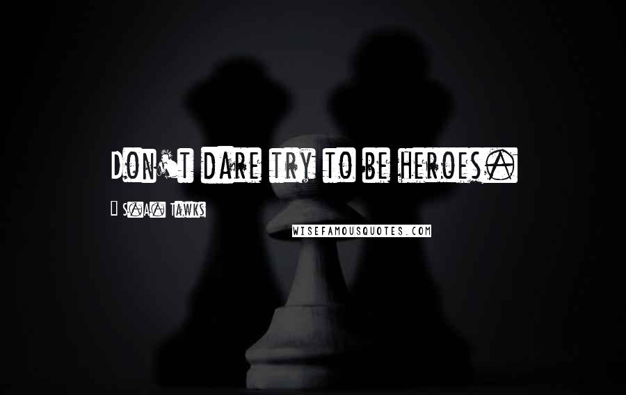 S.A. Tawks quotes: Don't dare try to be heroes.