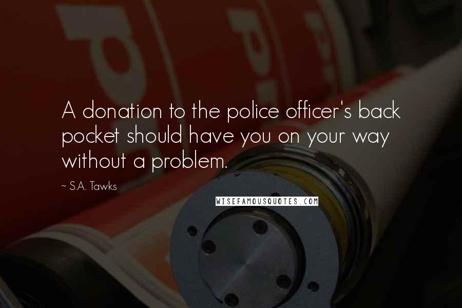 S.A. Tawks quotes: A donation to the police officer's back pocket should have you on your way without a problem.