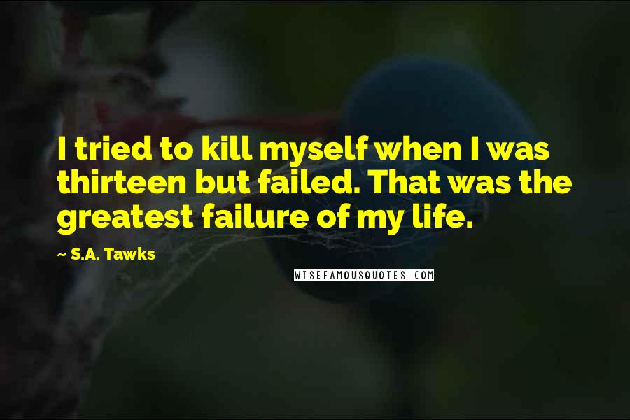 S.A. Tawks quotes: I tried to kill myself when I was thirteen but failed. That was the greatest failure of my life.