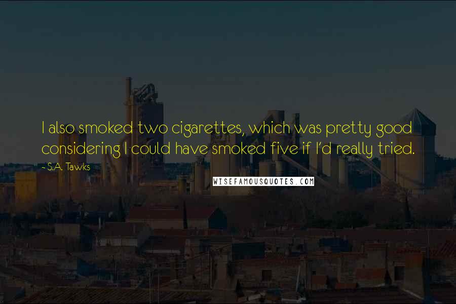 S.A. Tawks quotes: I also smoked two cigarettes, which was pretty good considering I could have smoked five if I'd really tried.
