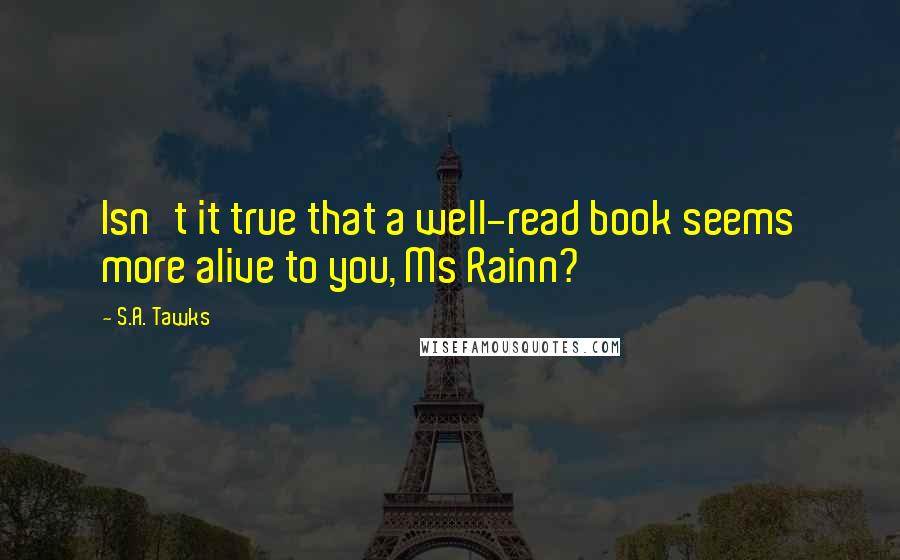 S.A. Tawks quotes: Isn't it true that a well-read book seems more alive to you, Ms Rainn?