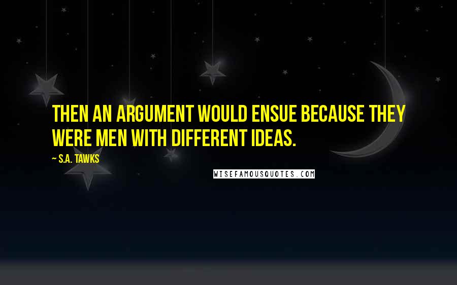 S.A. Tawks quotes: Then an argument would ensue because they were men with different ideas.