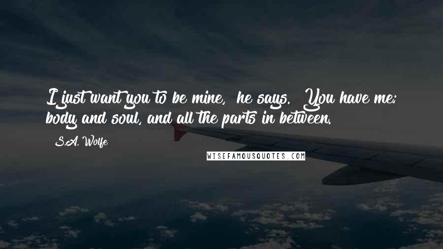 S.A. Wolfe quotes: I just want you to be mine," he says. "You have me; body and soul, and all the parts in between.