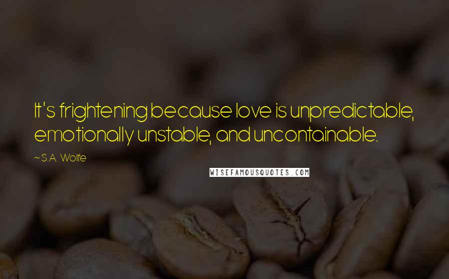 S.A. Wolfe quotes: It's frightening because love is unpredictable, emotionally unstable, and uncontainable.