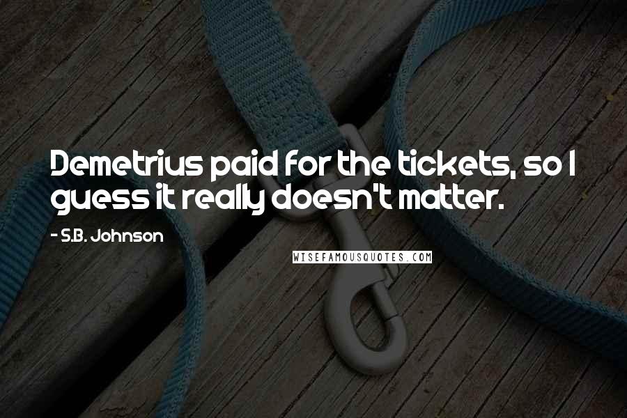 S.B. Johnson quotes: Demetrius paid for the tickets, so I guess it really doesn't matter.