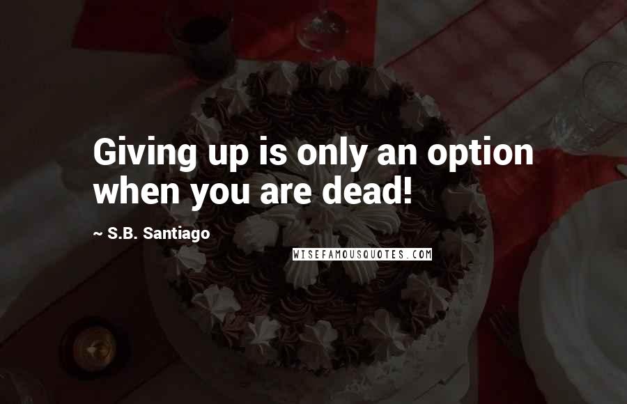 S.B. Santiago quotes: Giving up is only an option when you are dead!