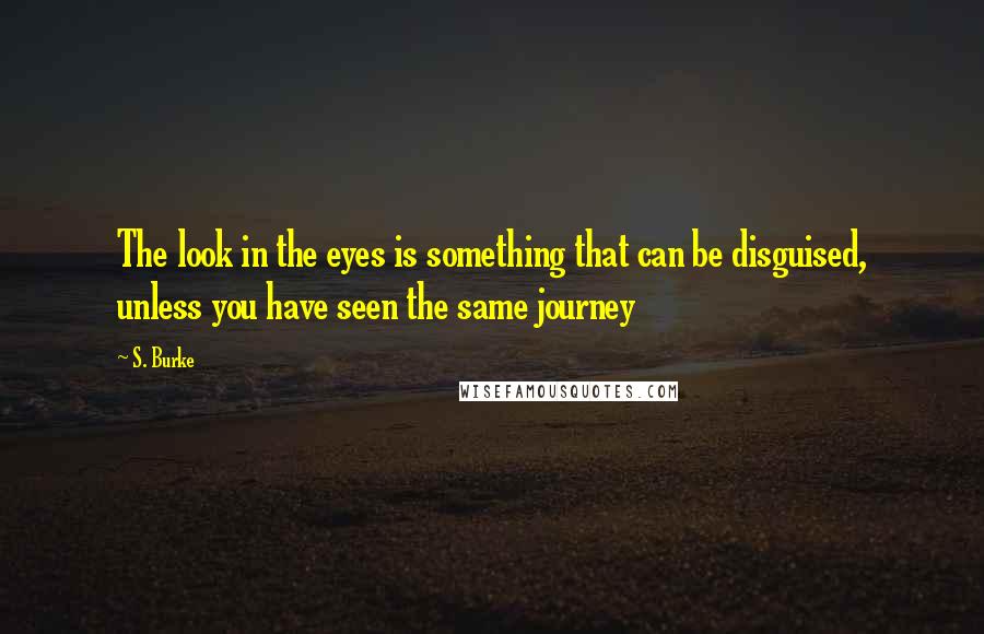 S. Burke quotes: The look in the eyes is something that can be disguised, unless you have seen the same journey