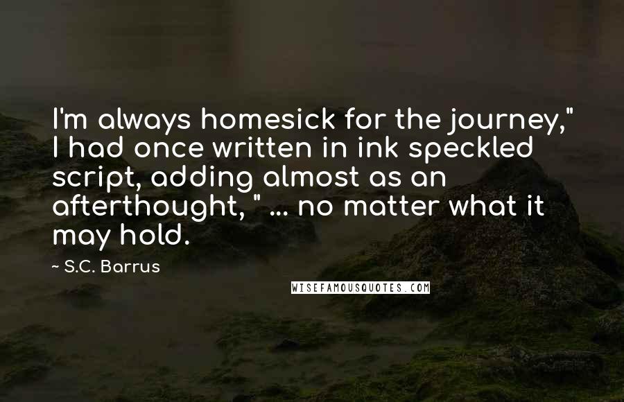 S.C. Barrus quotes: I'm always homesick for the journey," I had once written in ink speckled script, adding almost as an afterthought, " ... no matter what it may hold.