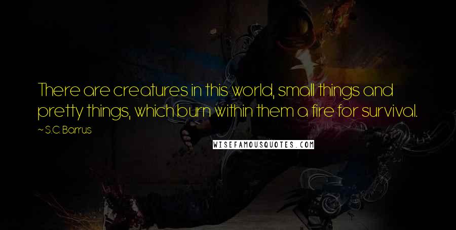 S.C. Barrus quotes: There are creatures in this world, small things and pretty things, which burn within them a fire for survival.
