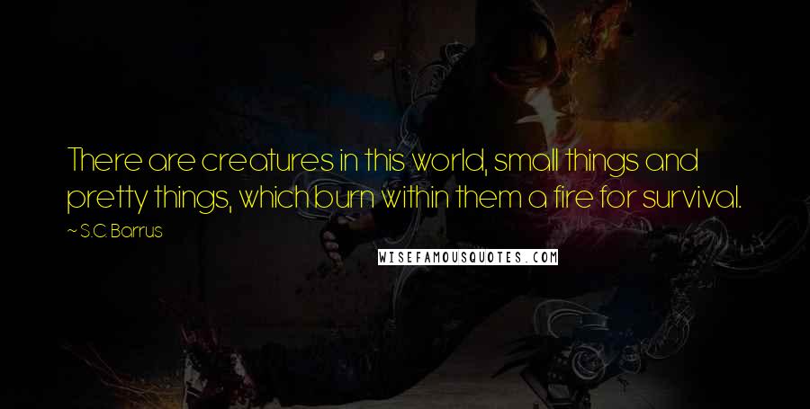 S.C. Barrus quotes: There are creatures in this world, small things and pretty things, which burn within them a fire for survival. S.C. Barrus quotes: There are creatures in this world, small things and pretty things, which burn within them a fire for survival.