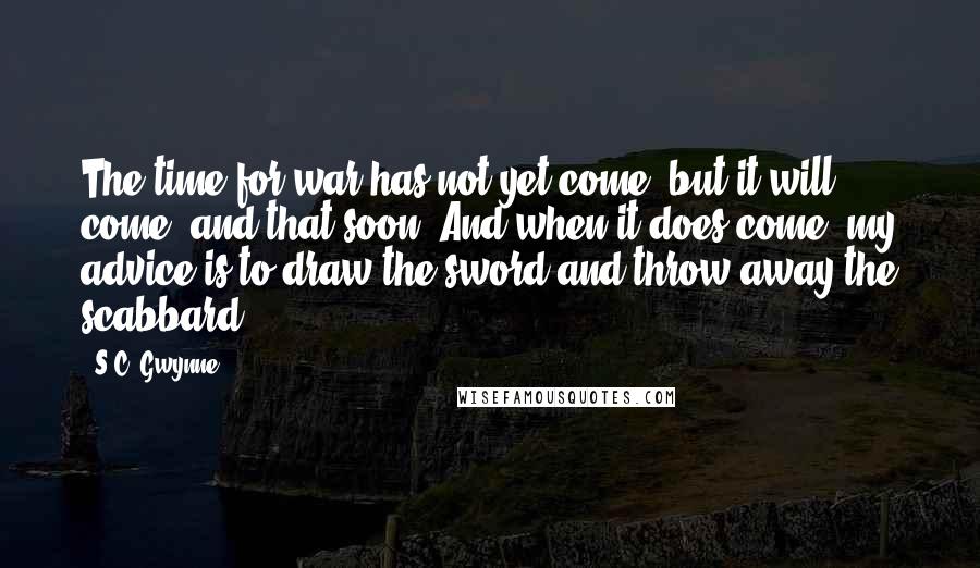 S.C. Gwynne quotes: The time for war has not yet come, but it will come, and that soon. And when it does come, my advice is to draw the sword and throw away