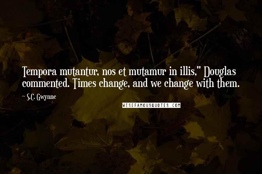 S.C. Gwynne quotes: Tempora mutantur, nos et mutamur in illis," Douglas commented. Times change, and we change with them. S.C. Gwynne quotes: Tempora mutantur, nos et mutamur in illis," Douglas commented. Times change, and we change with them.