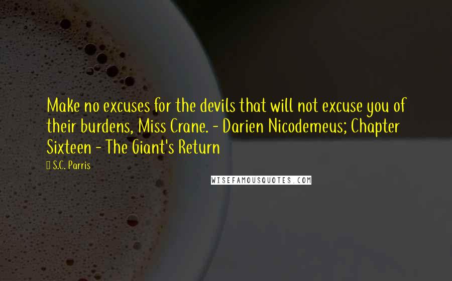 S.C. Parris quotes: Make no excuses for the devils that will not excuse you of their burdens, Miss Crane. - Darien Nicodemeus; Chapter Sixteen - The Giant's Return