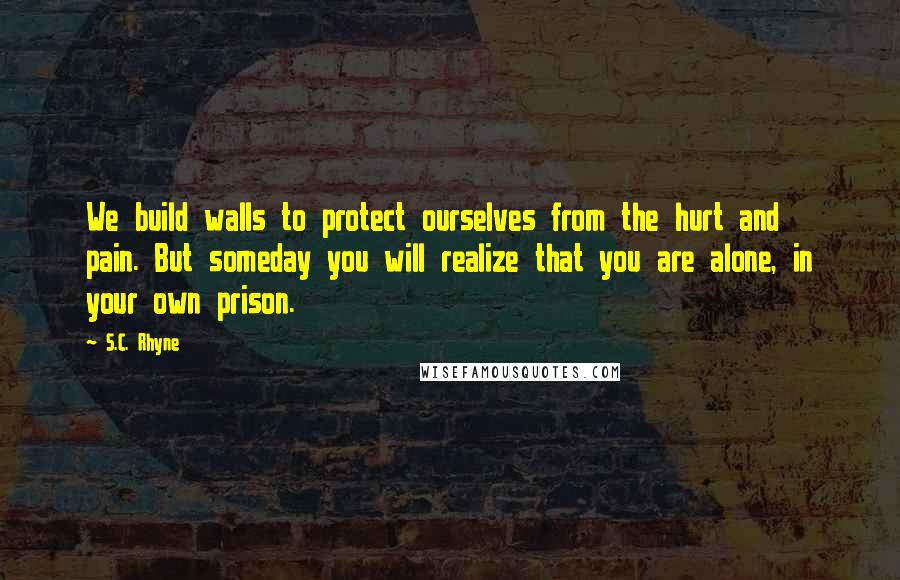 S.C. Rhyne quotes: We build walls to protect ourselves from the hurt and pain. But someday you will realize that you are alone, in your own prison.