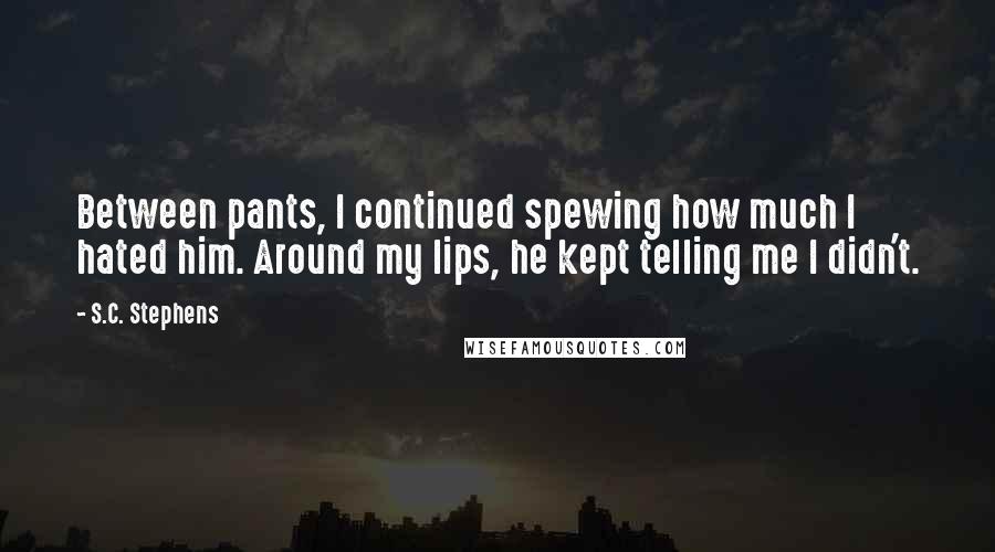 S.C. Stephens quotes: Between pants, I continued spewing how much I hated him. Around my lips, he kept telling me I didn't.