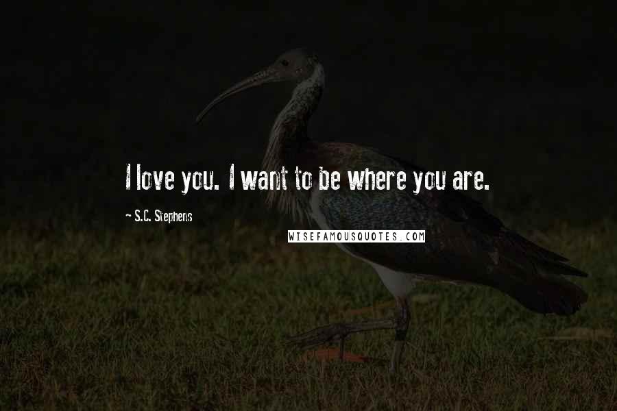 S.C. Stephens quotes: I love you. I want to be where you are.