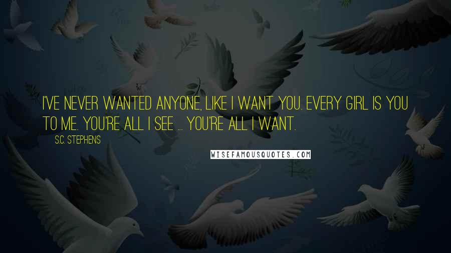 S.C. Stephens quotes: I've never wanted anyone, like I want you. Every girl is you to me. You're all I see ... you're all I want.