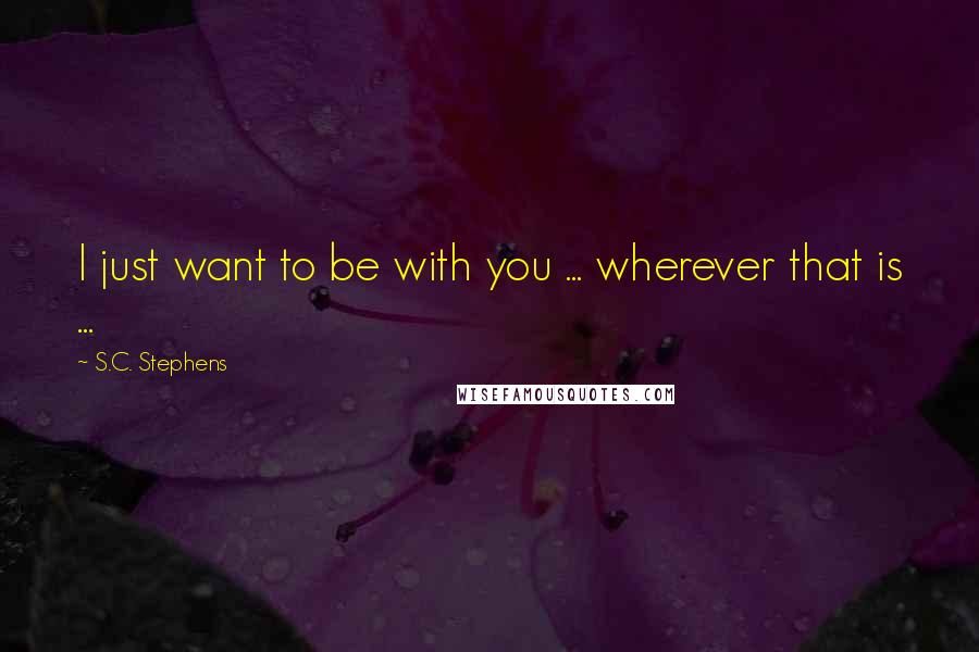 S.C. Stephens quotes: I just want to be with you ... wherever that is ...