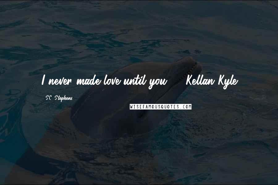 S.C. Stephens quotes: I never made love until you." - Kellan Kyle
