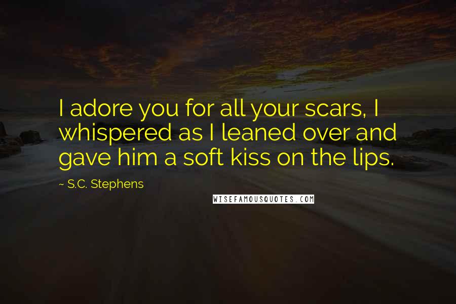 S.C. Stephens quotes: I adore you for all your scars, I whispered as I leaned over and gave him a soft kiss on the lips.