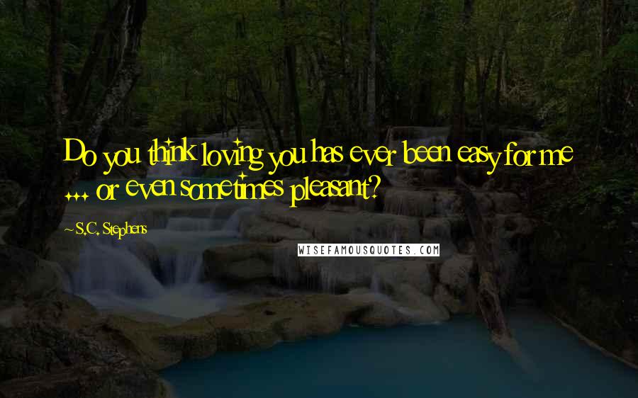 S.C. Stephens quotes: Do you think loving you has ever been easy for me ... or even sometimes pleasant?