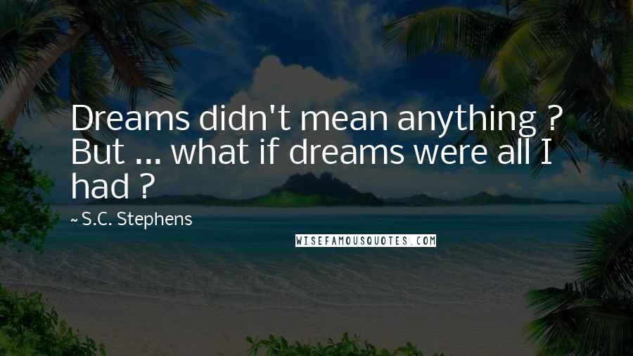 S.C. Stephens quotes: Dreams didn't mean anything ? But ... what if dreams were all I had ?