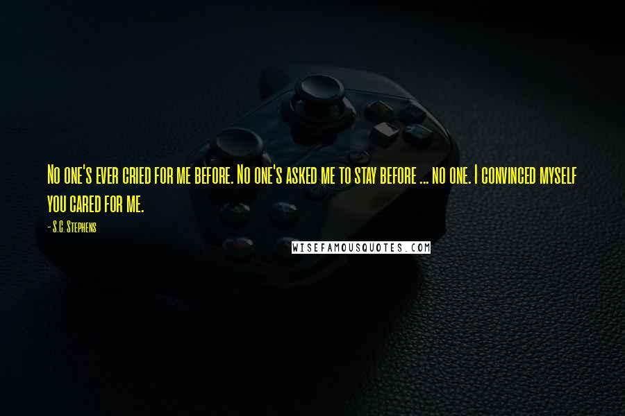 S.C. Stephens quotes: No one's ever cried for me before. No one's asked me to stay before ... no one. I convinced myself you cared for me.