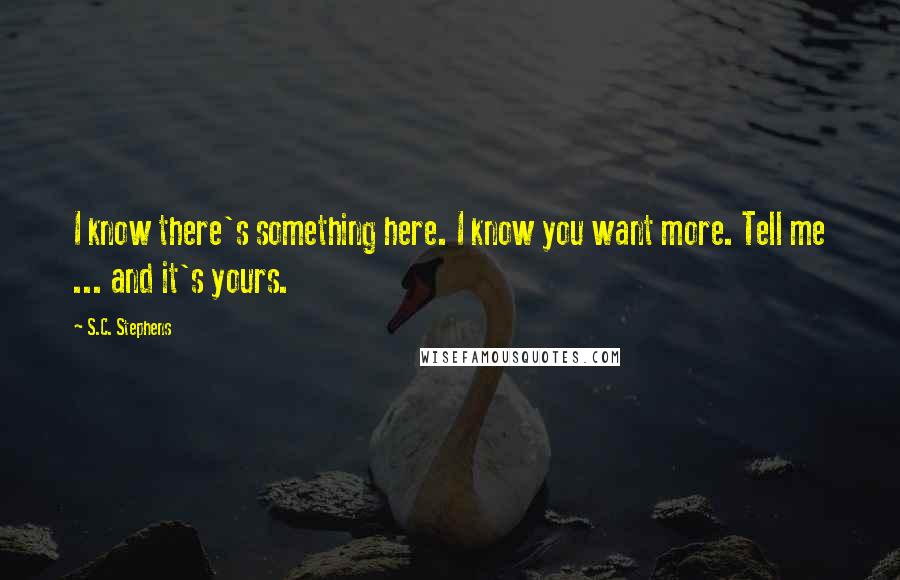 S.C. Stephens quotes: I know there's something here. I know you want more. Tell me ... and it's yours.