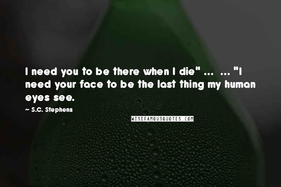 S.C. Stephens quotes: I need you to be there when I die" ... ... "I need your face to be the last thing my human eyes see.