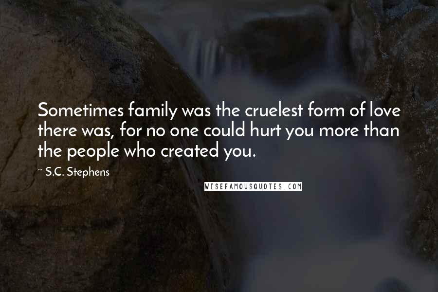 S.C. Stephens quotes: Sometimes family was the cruelest form of love there was, for no one could hurt you more than the people who created you.