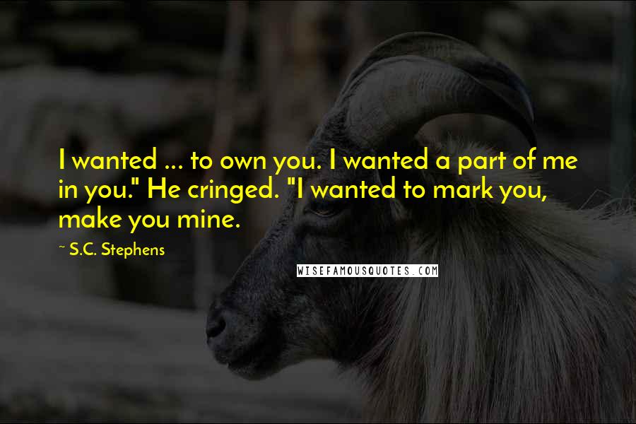 S.C. Stephens quotes: I wanted ... to own you. I wanted a part of me in you." He cringed. "I wanted to mark you, make you mine.