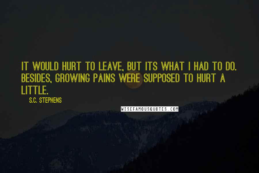 S.C. Stephens quotes: It would hurt to leave, but its what I had to do. Besides, growing pains were supposed to hurt a little.