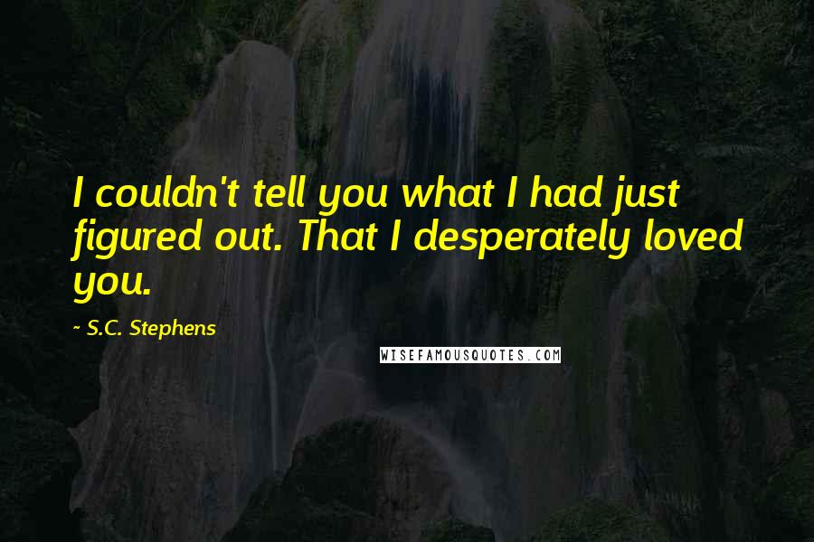 S.C. Stephens quotes: I couldn't tell you what I had just figured out. That I desperately loved you.