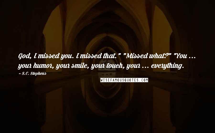 S.C. Stephens quotes: God, I missed you. I missed that." "Missed what?" "You ... your humor, your smile, your touch, your ... everything.