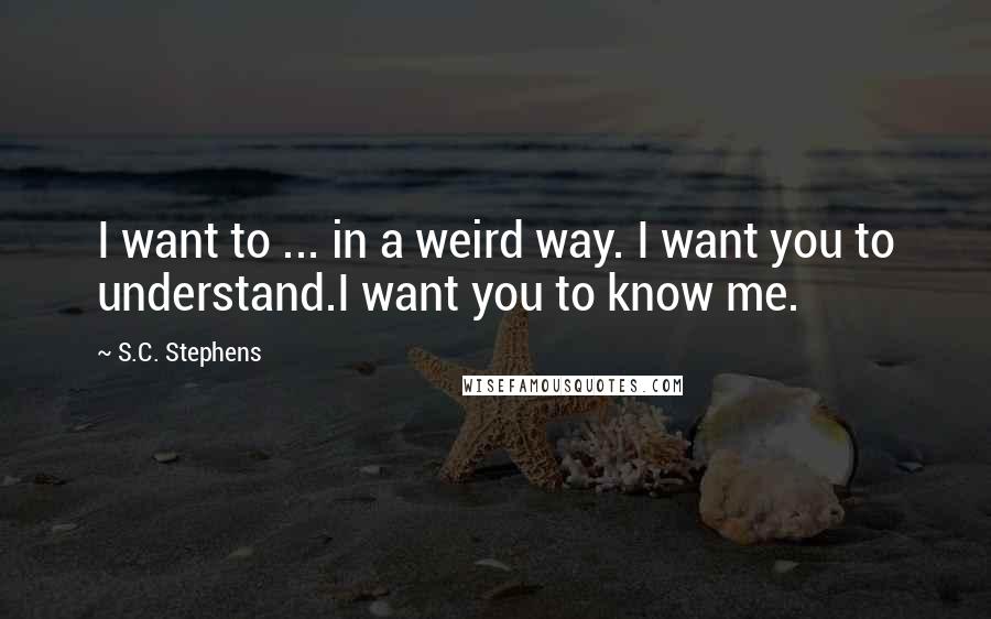 S.C. Stephens quotes: I want to ... in a weird way. I want you to understand.I want you to know me.