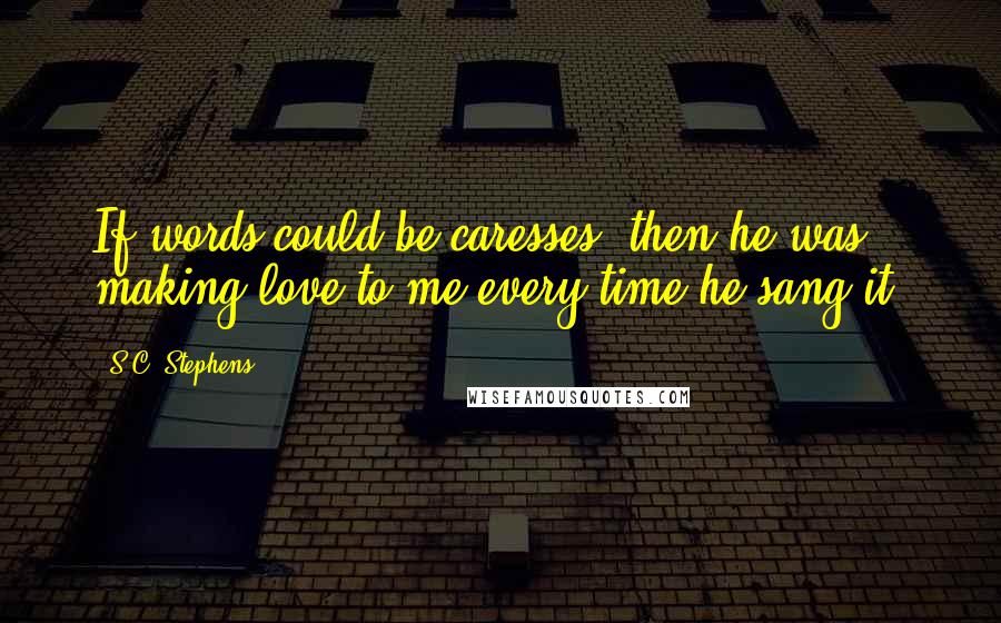 S.C. Stephens quotes: If words could be caresses, then he was making love to me every time he sang it.