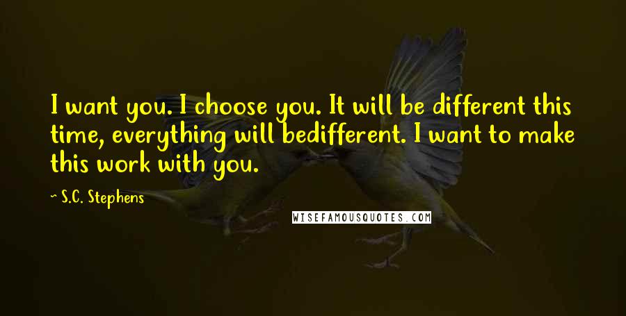 S.C. Stephens quotes: I want you. I choose you. It will be different this time, everything will bedifferent. I want to make this work with you.