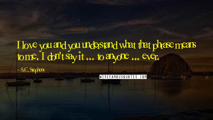 S.C. Stephens quotes: I love you and you understand what that phrase means to me. I don't say it ... to anyone ... ever.