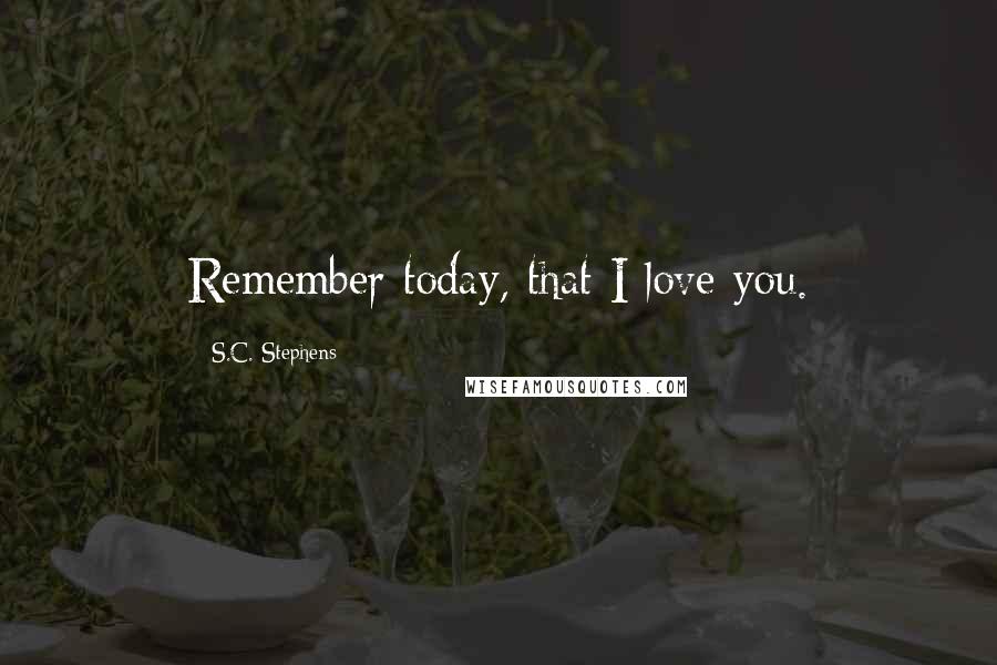 S.C. Stephens quotes: Remember today, that I love you.