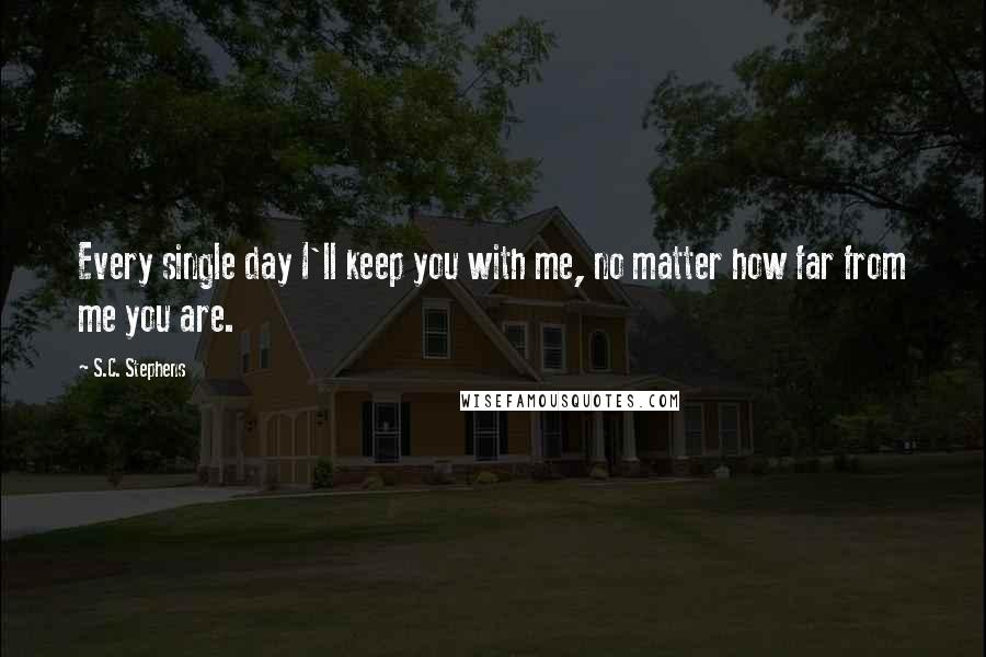 S.C. Stephens quotes: Every single day I'll keep you with me, no matter how far from me you are.