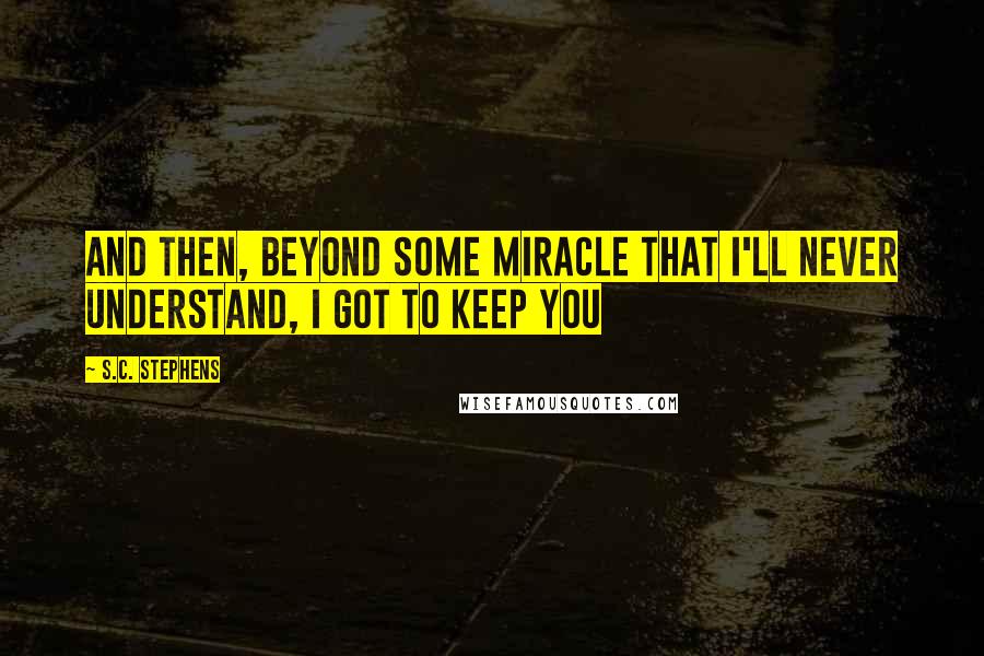 S.C. Stephens quotes: And then, beyond some miracle that I'll never understand, I got to keep you