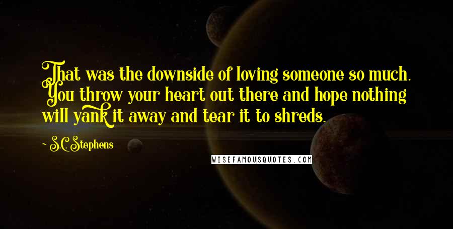 S.C. Stephens quotes: That was the downside of loving someone so much. You throw your heart out there and hope nothing will yank it away and tear it to shreds.