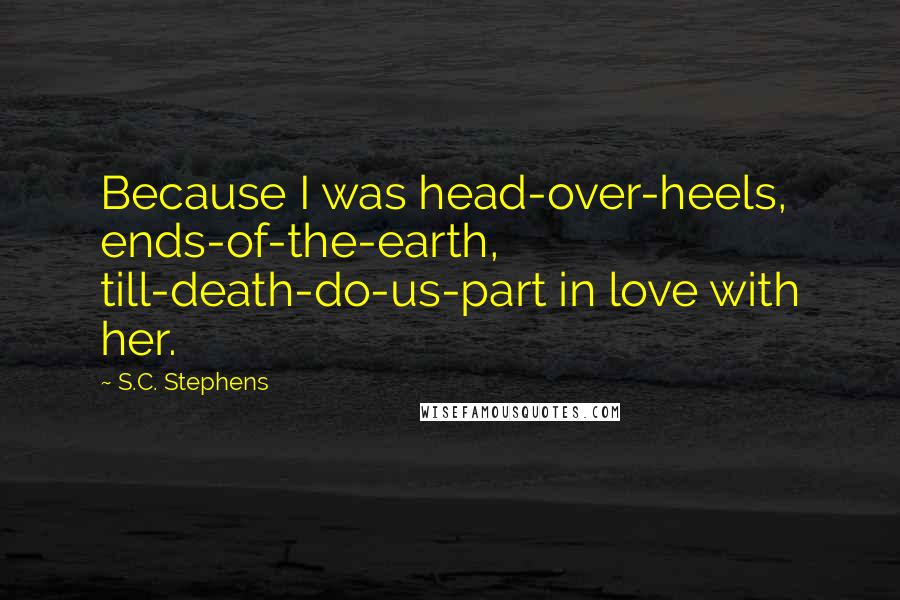 S.C. Stephens quotes: Because I was head-over-heels, ends-of-the-earth, till-death-do-us-part in love with her.