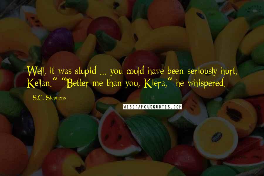 S.C. Stephens quotes: Well, it was stupid ... you could have been seriously hurt, Kellan." "Better me than you, Kiera," he whispered.