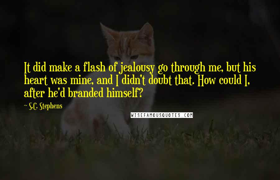 S.C. Stephens quotes: It did make a flash of jealousy go through me, but his heart was mine, and I didn't doubt that. How could I, after he'd branded himself?