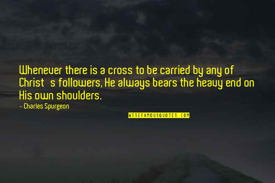 S Cross Quotes By Charles Spurgeon: Whenever there is a cross to be carried