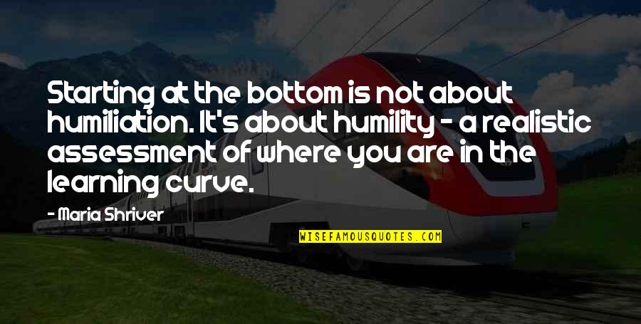 S Curve Quotes By Maria Shriver: Starting at the bottom is not about humiliation.