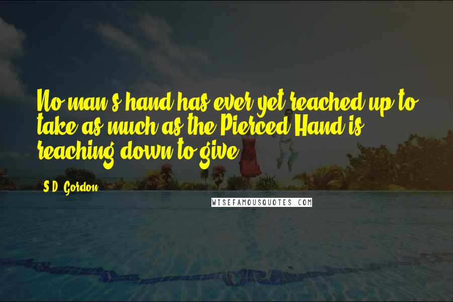 S.D. Gordon quotes: No man's hand has ever yet reached up to take as much as the Pierced Hand is reaching down to give.